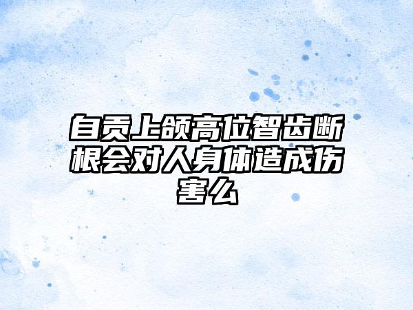 自贡上颌高位智齿断根会对人身体造成伤害么