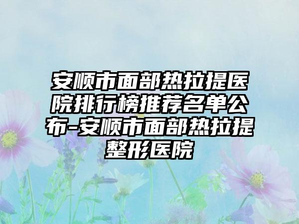 安顺市面部热拉提医院排行榜推荐名单公布-安顺市面部热拉提整形医院