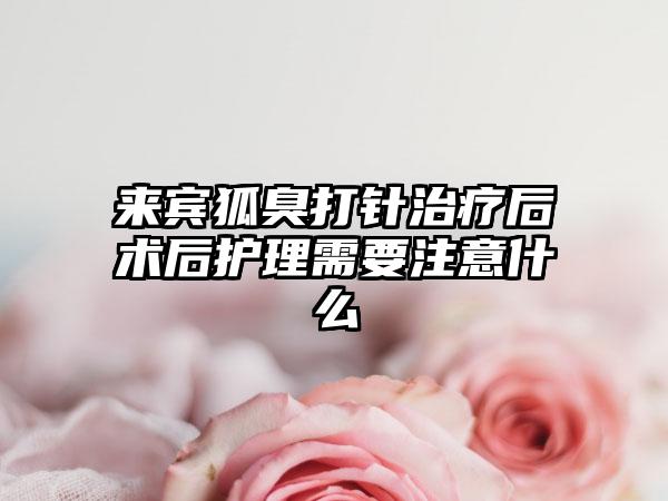 来宾狐臭打针治疗后术后护理需要注意什么