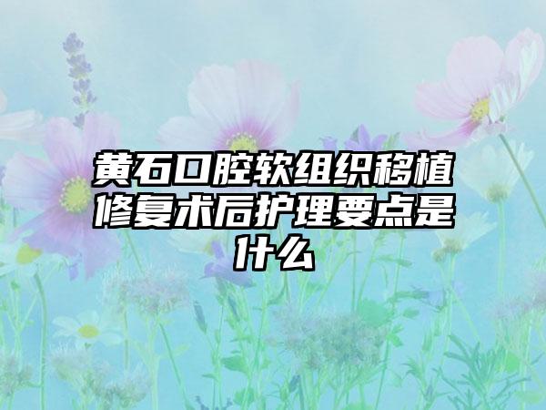 黄石口腔软组织移植修复术后护理要点是什么