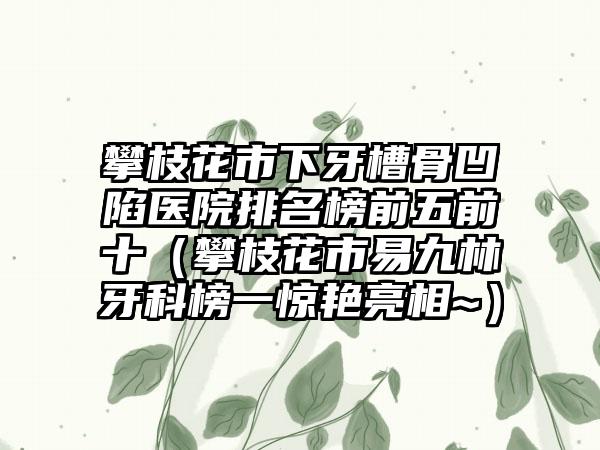 攀枝花市下牙槽骨凹陷医院排名榜前五前十（攀枝花市易九林牙科榜一惊艳亮相~）