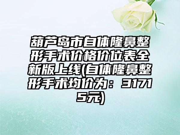 葫芦岛市自体隆鼻整形手术价格价位表全新版上线(自体隆鼻整形手术均价为：31715元)