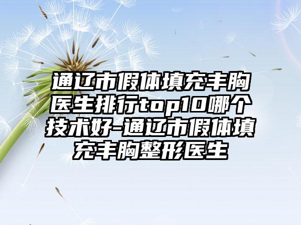 通辽市假体填充丰胸医生排行top10哪个技术好-通辽市假体填充丰胸整形医生