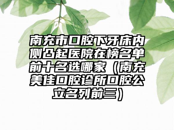 南充市口腔下牙床内侧凸起医院在榜名单前十名选哪家（南充美佳口腔诊所口腔公立名列前三）