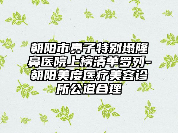 朝阳市鼻子特别塌隆鼻医院上榜清单罗列-朝阳美度医疗美容诊所公道合理