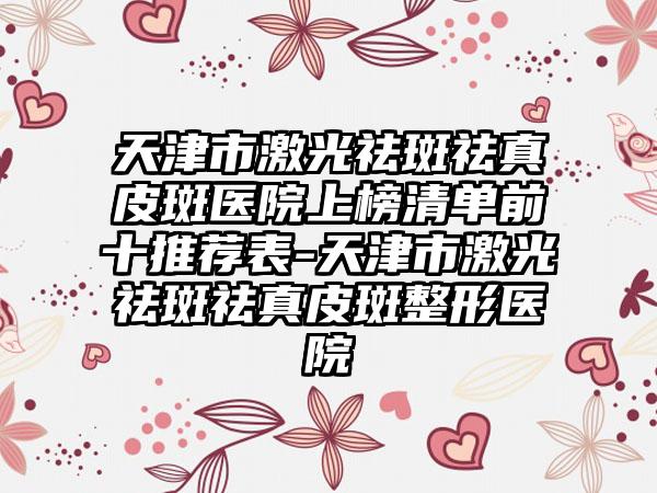 天津市激光祛斑祛真皮斑医院上榜清单前十推荐表-天津市激光祛斑祛真皮斑整形医院