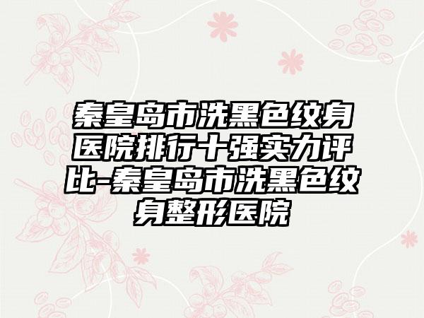 秦皇岛市洗黑色纹身医院排行十强实力评比-秦皇岛市洗黑色纹身整形医院