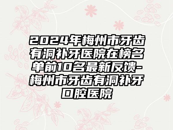 2024年梅州市牙齿有洞补牙医院在榜名单前10名最新反馈-梅州市牙齿有洞补牙口腔医院