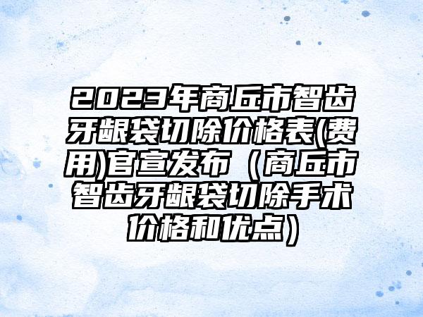 2023年商丘市智齿牙龈袋切除价格表(费用)官宣发布（商丘市智齿牙龈袋切除手术价格和优点）