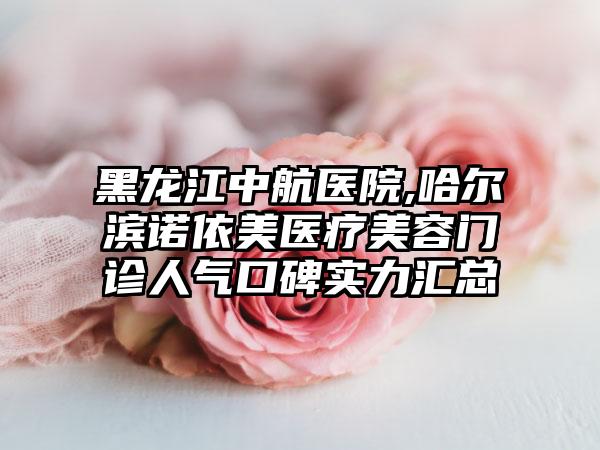 黑龙江中航医院,哈尔滨诺依美医疗美容门诊人气口碑实力汇总