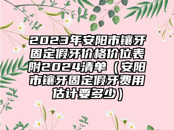 2023年安阳市镶牙固定假牙价格价位表附2024清单（安阳市镶牙固定假牙费用估计要多少）