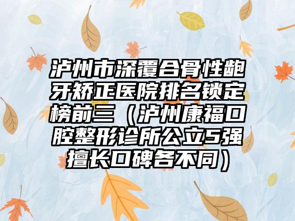 泸州市深覆合骨性龅牙矫正医院排名锁定榜前三（泸州康福口腔整形诊所公立5强擅长口碑各不同）