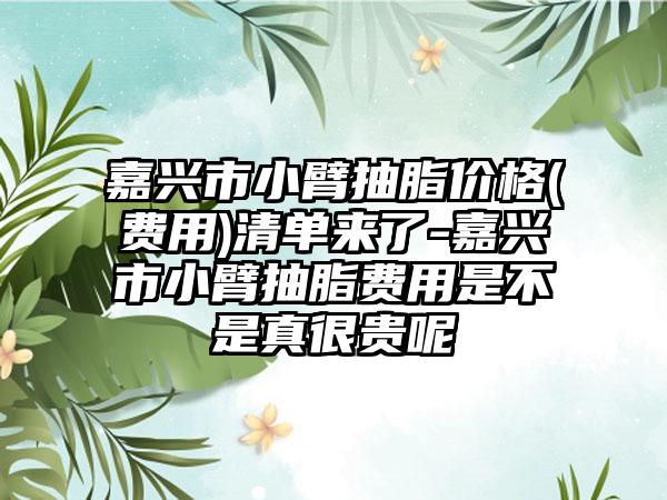 嘉兴市小臂抽脂价格(费用)清单来了-嘉兴市小臂抽脂费用是不是真很贵呢