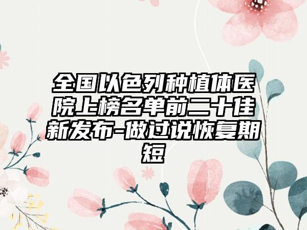 全国以色列种植体医院上榜名单前二十佳新发布-做过说恢复期短