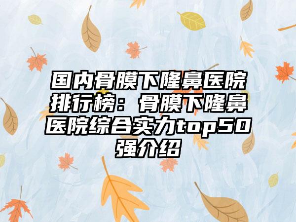 国内骨膜下隆鼻医院排行榜：骨膜下隆鼻医院综合实力top50强介绍