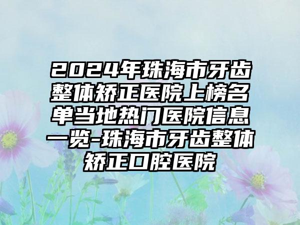 2024年珠海市牙齿整体矫正医院上榜名单当地热门医院信息一览-珠海市牙齿整体矫正口腔医院