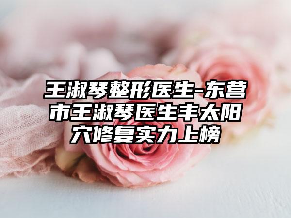 王淑琴整形医生-东营市王淑琴医生丰太阳穴修复实力上榜