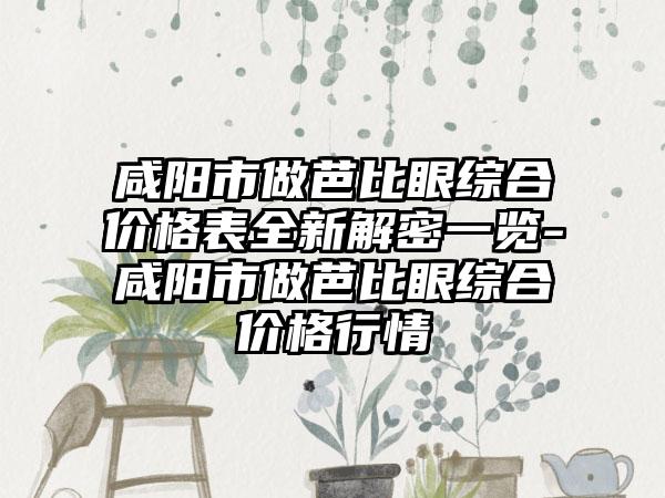 咸阳市做芭比眼综合价格表全新解密一览-咸阳市做芭比眼综合价格行情