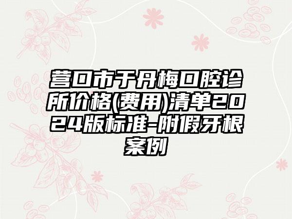 营口市于丹梅口腔诊所价格(费用)清单2024版标准-附假牙根案例