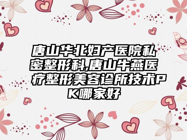 唐山华北妇产医院私密整形科,唐山牛燕医疗整形美容诊所技术PK哪家好