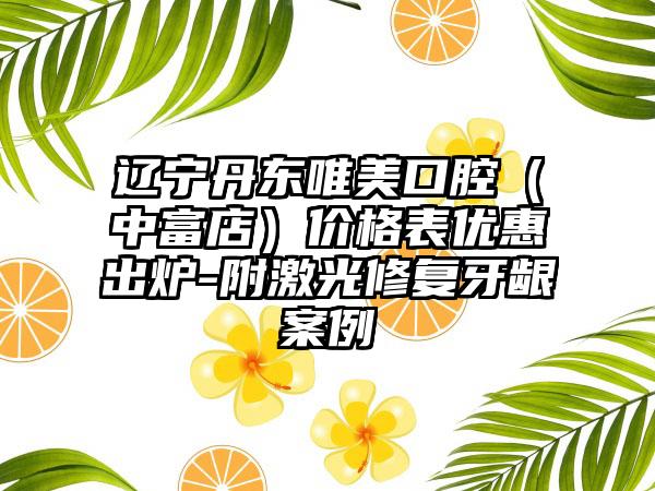 辽宁丹东唯美口腔（中富店）价格表优惠出炉-附激光修复牙龈案例