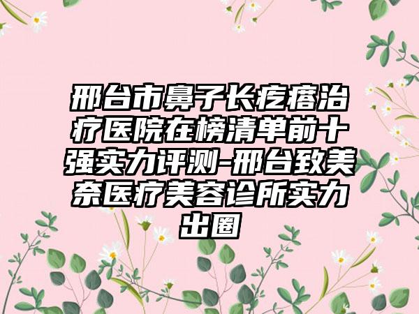 邢台市鼻子长疙瘩治疗医院在榜清单前十强实力评测-邢台致美奈医疗美容诊所实力出圈