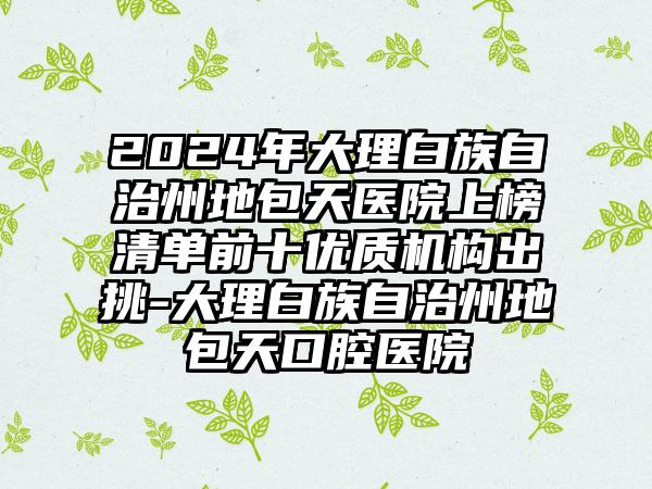 2024年大理白族自治州地包天医院上榜清单前十优质机构出挑-大理白族自治州地包天口腔医院