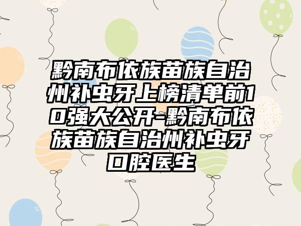 黔南布依族苗族自治州补虫牙上榜清单前10强大公开-黔南布依族苗族自治州补虫牙口腔医生