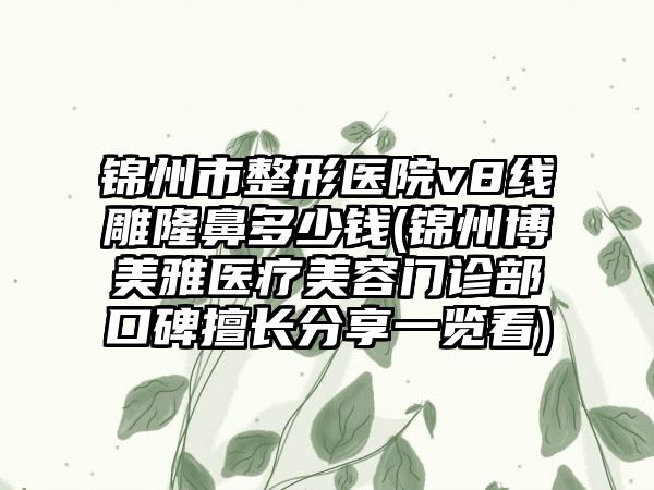 锦州市整形医院v8线雕隆鼻多少钱(锦州博美雅医疗美容门诊部口碑擅长分享一览看)