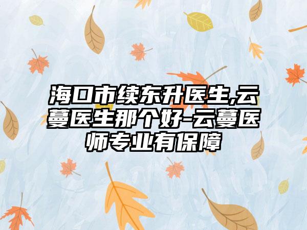 海口市续东升医生,云蔓医生那个好-云蔓医师专业有保障