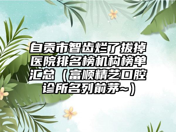 自贡市智齿烂了拔掉医院排名榜机构榜单汇总（富顺精艺口腔诊所名列前茅~）