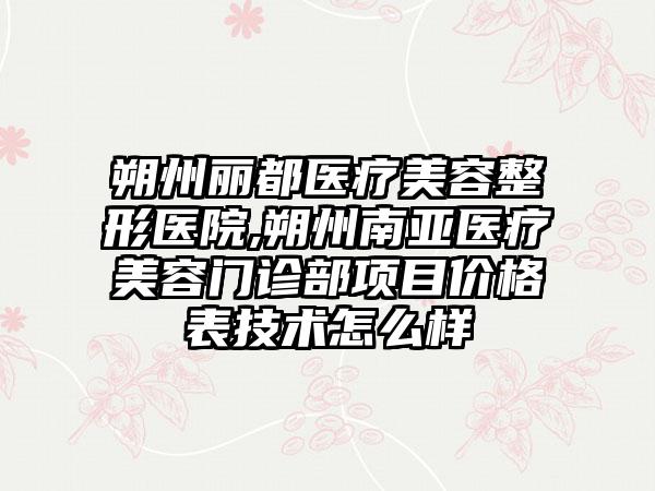 朔州丽都医疗美容整形医院,朔州南亚医疗美容门诊部项目价格表技术怎么样