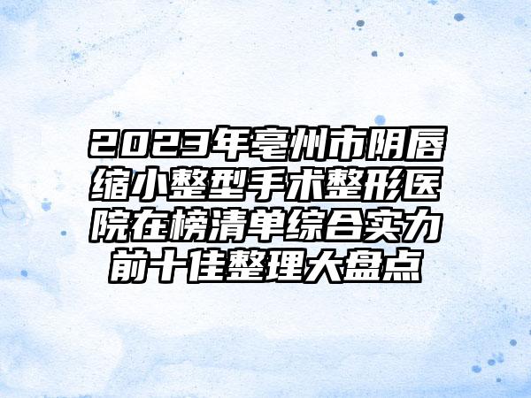 2023年亳州市阴唇缩小整型手术整形医院在榜清单综合实力前十佳整理大盘点