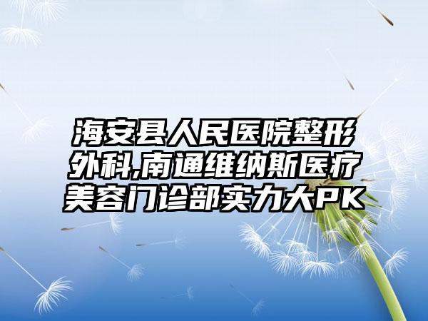 海安县人民医院整形外科,南通维纳斯医疗美容门诊部实力大PK