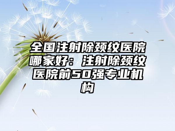 全国注射除颈纹医院哪家好：注射除颈纹医院前50强专业机构