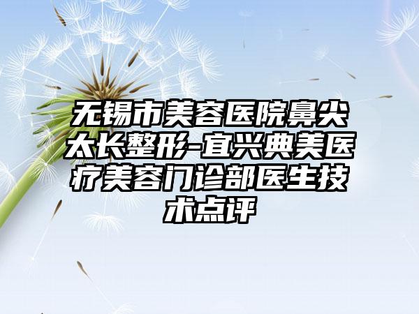 无锡市美容医院鼻尖太长整形-宜兴典美医疗美容门诊部医生技术点评