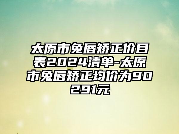 太原市兔唇矫正价目表2024清单-太原市兔唇矫正均价为90291元