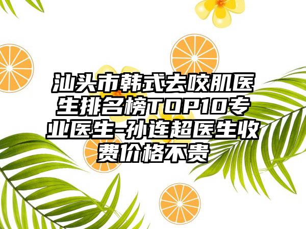 汕头市韩式去咬肌医生排名榜TOP10专业医生-孙连超医生收费价格不贵