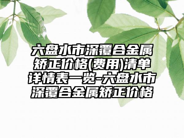 六盘水市深覆合金属矫正价格(费用)清单详情表一览-六盘水市深覆合金属矫正价格