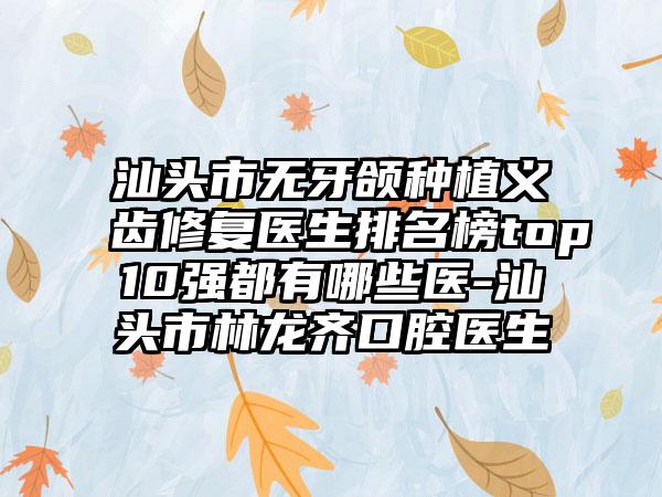 汕头市无牙颌种植义齿修复医生排名榜top10强都有哪些医-汕头市林龙齐口腔医生