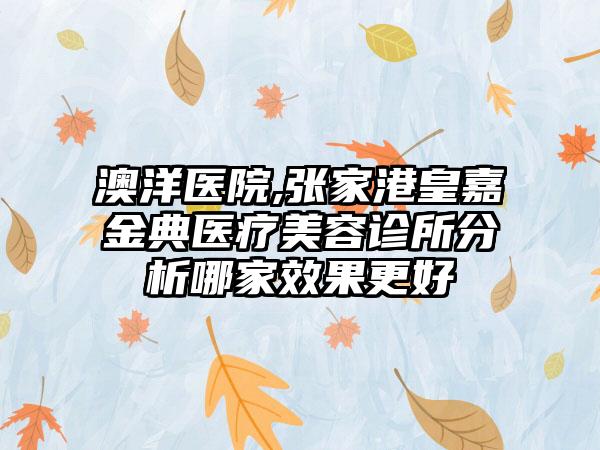 澳洋医院,张家港皇嘉金典医疗美容诊所分析哪家效果更好