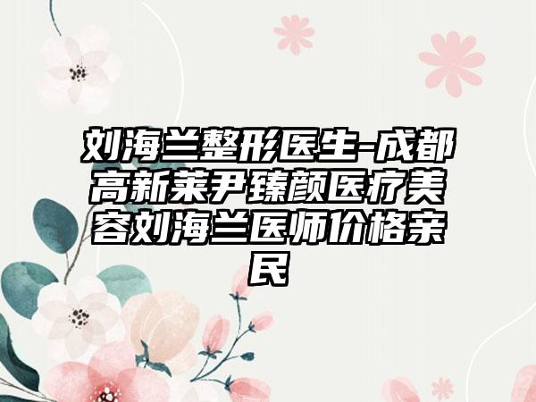 刘海兰整形医生-成都高新莱尹臻颜医疗美容刘海兰医师价格亲民