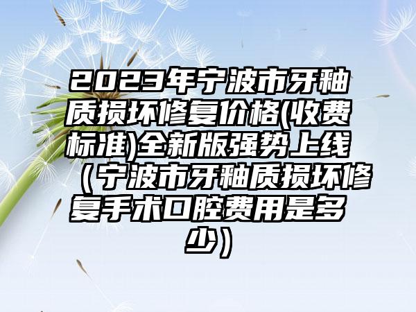 2023年宁波市牙釉质损坏修复价格(收费标准)全新版强势上线（宁波市牙釉质损坏修复手术口腔费用是多少）