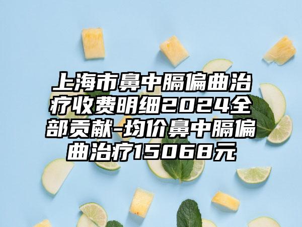 上海市鼻中膈偏曲治疗收费明细2024全部贡献-均价鼻中膈偏曲治疗15068元