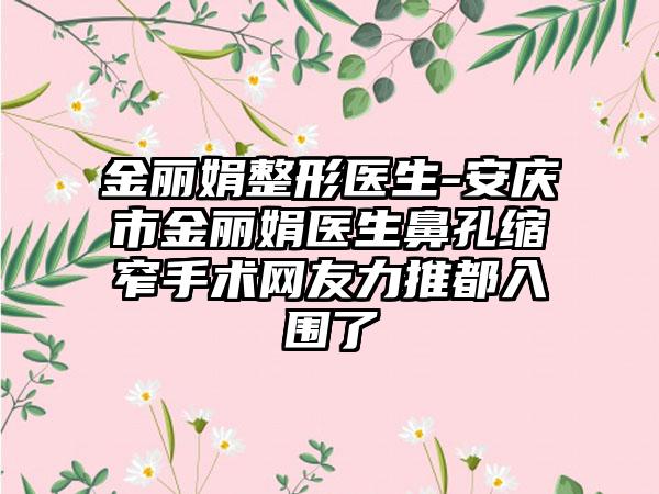 金丽娟整形医生-安庆市金丽娟医生鼻孔缩窄手术网友力推都入围了