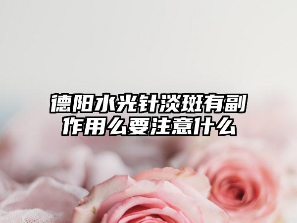 德阳水光针淡斑有副作用么要注意什么