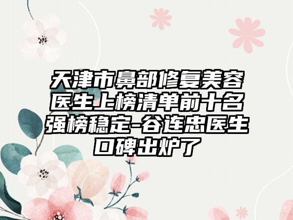 天津市鼻部修复美容医生上榜清单前十名强榜稳定-谷连忠医生口碑出炉了