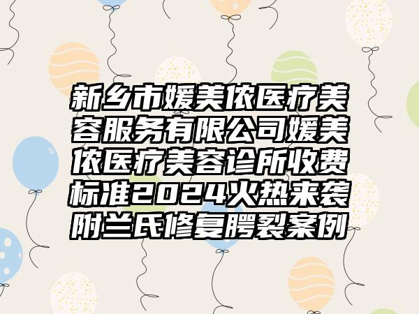 新乡市媛美侬医疗美容服务有限公司媛美侬医疗美容诊所收费标准2024火热来袭附兰氏修复腭裂案例