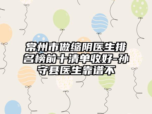 常州市做缩阴医生排名榜前十清单收好-孙守县医生靠谱不