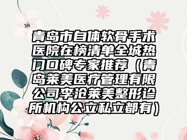 青岛市自体软骨手术医院在榜清单全城热门口碑专家推荐（青岛莱美医疗管理有限公司李沧莱美整形诊所机构公立私立都有）